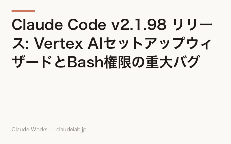 Claude Code v2.1.98 リリース: Vertex AIセットアップウィザードとBash権限の重大バグ修正