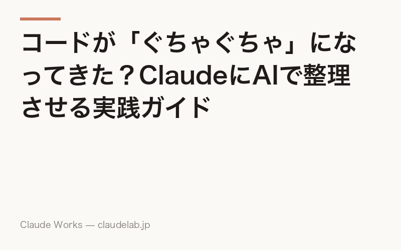 コードが「ぐちゃぐちゃ」になってきた?ClaudeにAIで整理させる実践ガイド