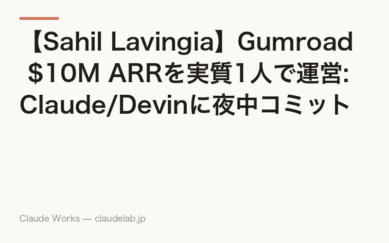 【Sahil Lavingia】Gumroad $10M ARRを実質1人で運営: Claude/Devinに夜中コミットさせる経営スタイル