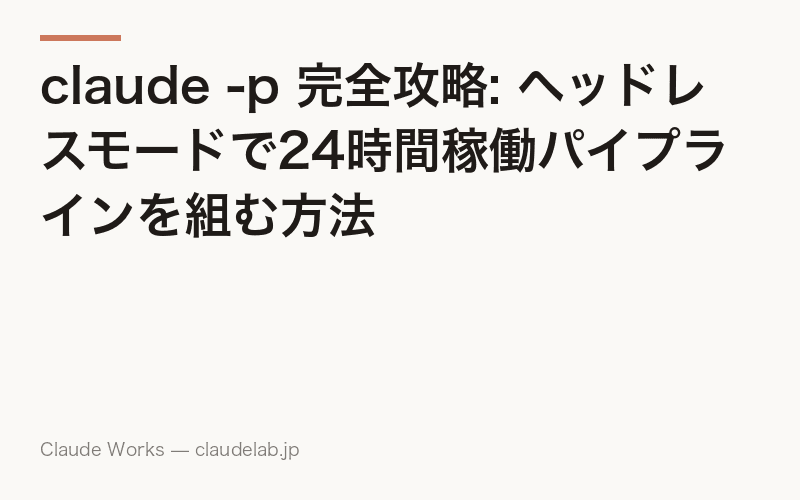 claude -p 完全攻略: ヘッドレスモードで24時間稼働パイプラインを組む方法