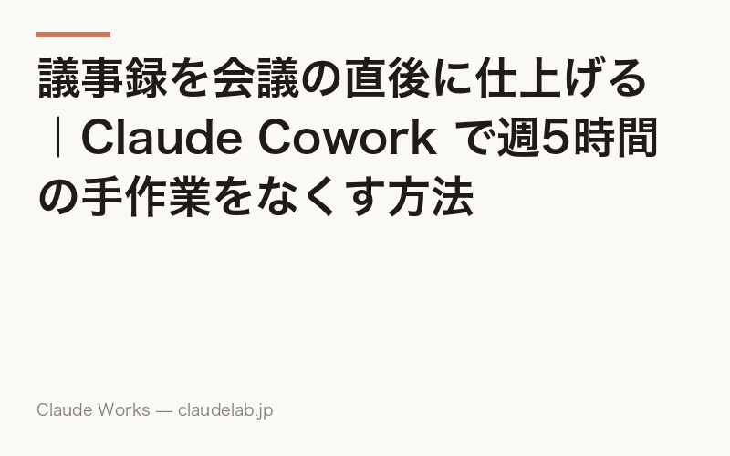 議事録を会議の直後に仕上げる|Claude Cowork で週5時間の手作業をなくす方法