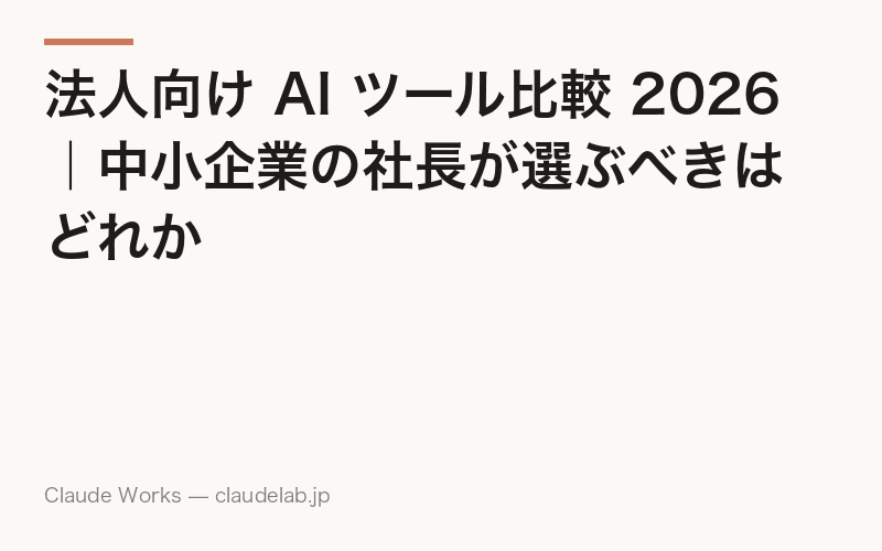 法人向け AI ツール比較 2026|中小企業の社長が選ぶべきはどれか