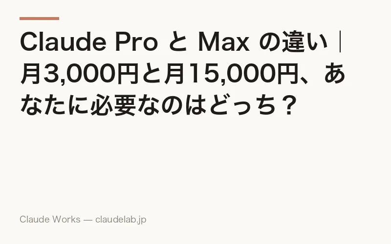 Claude Pro と Max の違い|月3,000円と月15,000円、あなたに必要なのはどっち?