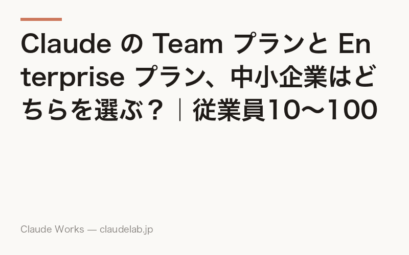 Claude の Team プランと Enterprise プラン、中小企業はどちらを選ぶ?|従業員10〜100人の判断基準