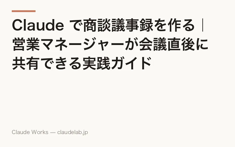 Claude で商談議事録を作る|営業マネージャーが会議直後に共有できる実践ガイド