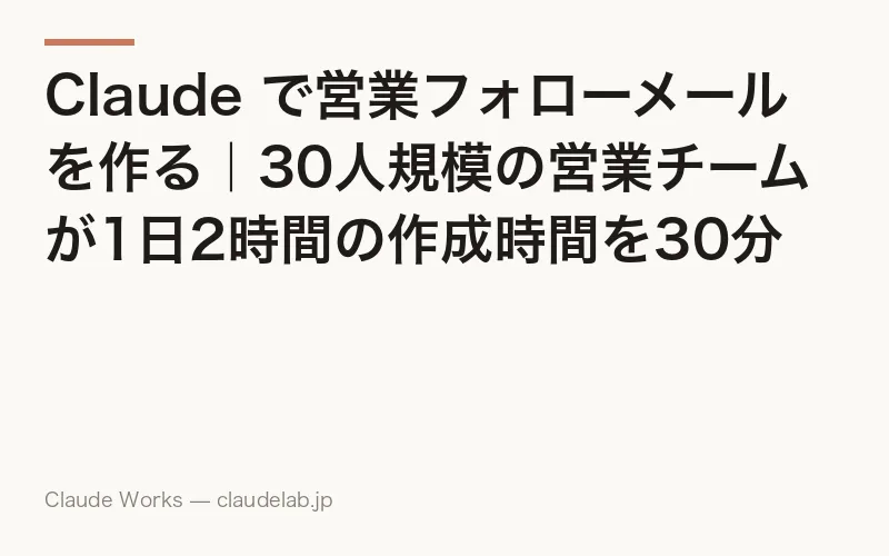 Claude で営業フォローメールを作る|30人規模の営業チームが1日2時間の作成時間を30分に短縮した方法