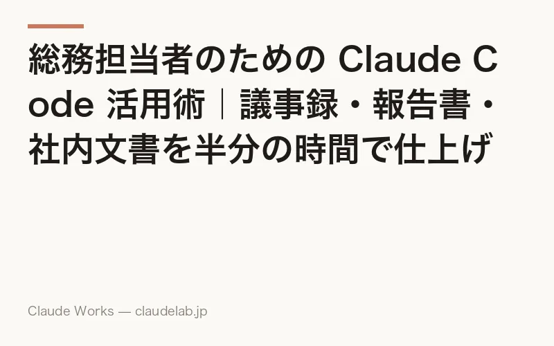 総務担当者のための Claude Code 活用術|議事録・報告書・社内文書を半分の時間で仕上げる方法
