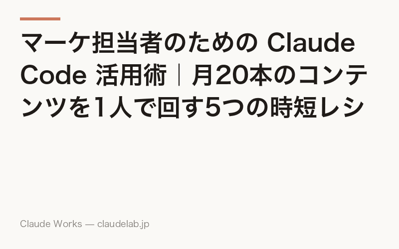 マーケ担当者のための Claude Code 活用術|月20本のコンテンツを1人で回す5つの時短レシピ