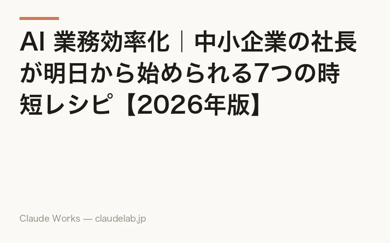 AI 業務効率化|中小企業の社長が明日から始められる7つの時短レシピ【2026年版】