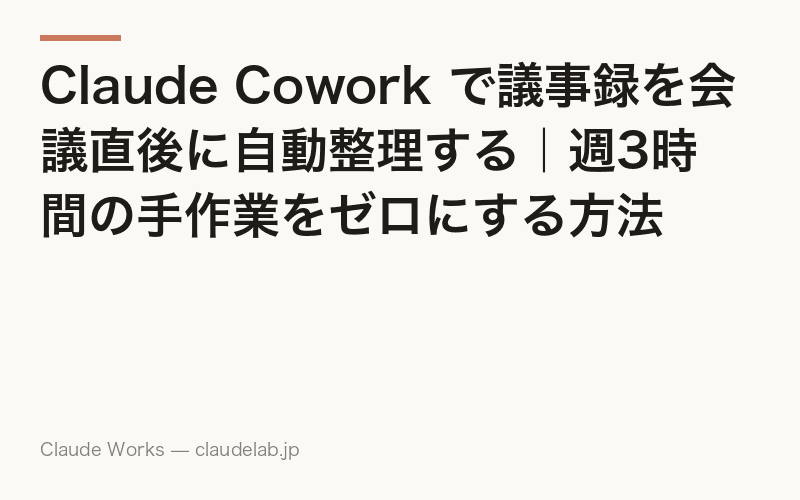 Claude Cowork で議事録を会議直後に自動整理する|週3時間の手作業をゼロにする方法