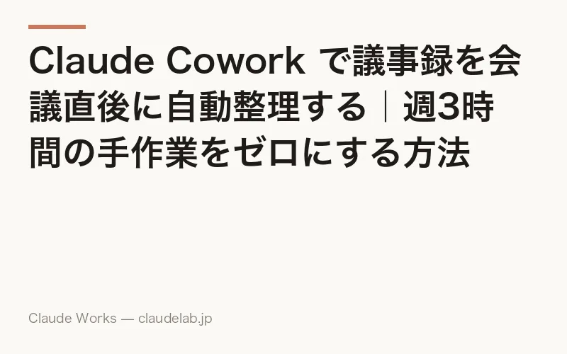 Claude Cowork で議事録を会議直後に自動整理する|週3時間の手作業をゼロにする方法