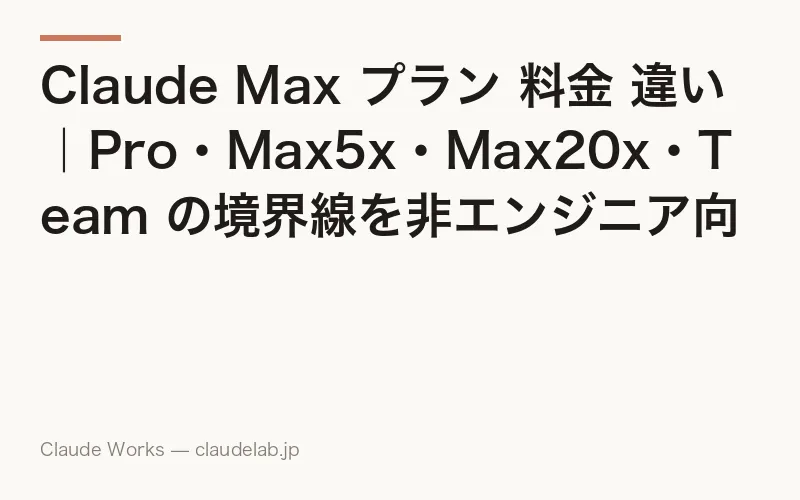 Claude Max プラン 料金 違い|Pro・Max5x・Max20x・Team の境界線を非エンジニア向けに徹底解説【2026年4月最新】