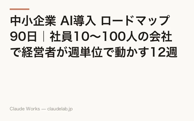 中小企業 AI導入 ロードマップ 90日|社員10〜100人の会社で経営者が週単位で動かす12週間の実行設計と費用・KPI・社員巻き込み完全ガイド