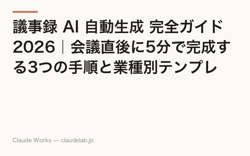 議事録 AI 自動生成 完全ガイド 2026|会議直後に5分で完成する3つの手順と業種別テンプレート・情報漏洩対策まで非エンジニア向け決定版
