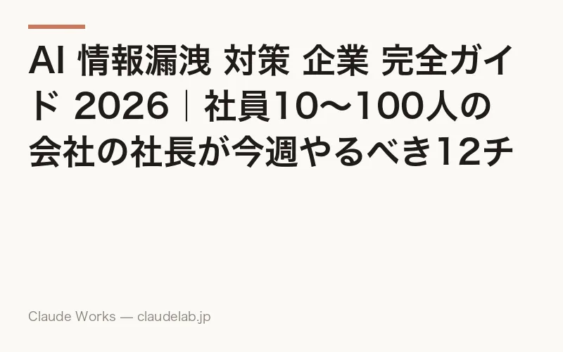 AI 情報漏洩 対策 企業 完全ガイド 2026|社員10〜100人の会社の社長が今週やるべき12チェックと就業規則追記例・社員教育テンプレート決定版