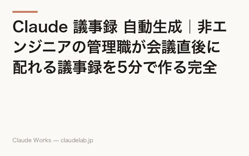 Claude 議事録 自動生成|非エンジニアの管理職が会議直後に配れる議事録を5分で作る完全ガイド 2026