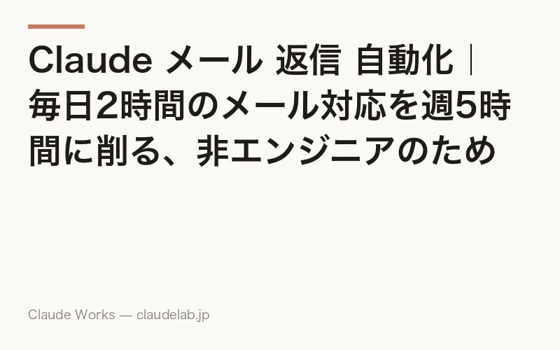 Claude メール 返信 自動化|毎日2時間のメール対応を週5時間に削る、非エンジニアのための実戦ガイド 2026