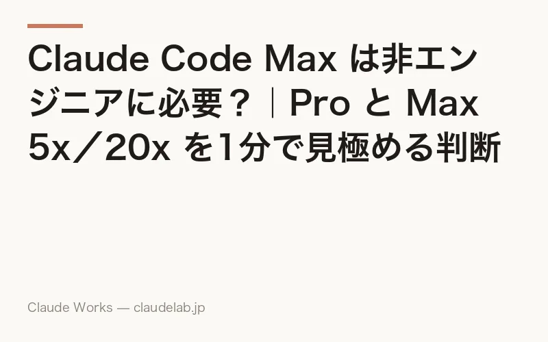 Claude Code Max は非エンジニアに必要?|Pro と Max 5x/20x を1分で見極める判断ガイドと月額3万円の元を取る5つの使い方 2026