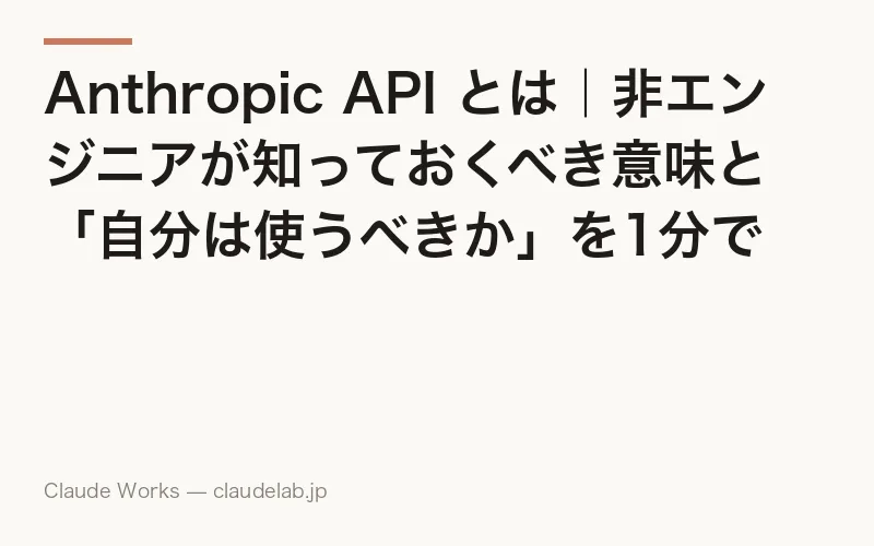Anthropic API とは|非エンジニアが知っておくべき意味と「自分は使うべきか」を1分で判断する完全ガイド 2026年版