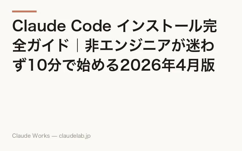 Claude Code インストール完全ガイド|非エンジニアが迷わず10分で始める2026年4月版