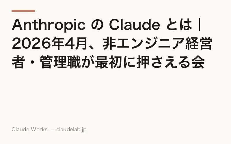 Anthropic の Claude とは|2026年4月、非エンジニア経営者・管理職が最初に押さえる会社とAIの全体像