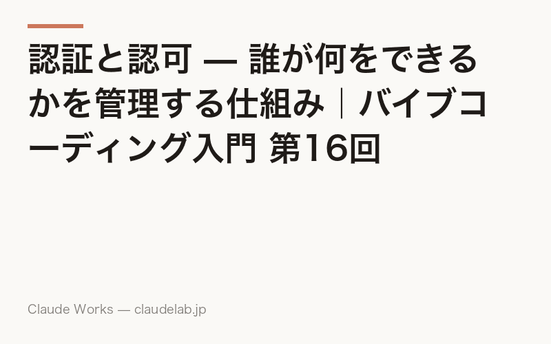 認証と認可 — 誰が何をできるかを管理する仕組み|バイブコーディング入門 第16回